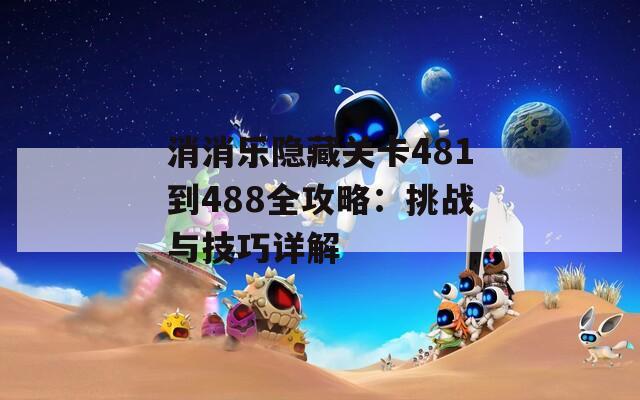 消消乐隐藏关卡481到488全攻略：挑战与技巧详解