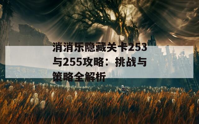 消消乐隐藏关卡253与255攻略：挑战与策略全解析