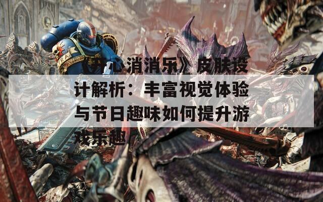 《开心消消乐》皮肤设计解析：丰富视觉体验与节日趣味如何提升游戏乐趣