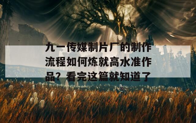 九一传媒制片厂的制作流程如何炼就高水准作品？看完这篇就知道了