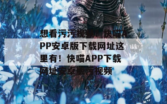 想看污污视频？快喵APP安卓版下载网址这里有！快喵APP下载网址安卓版污视频
