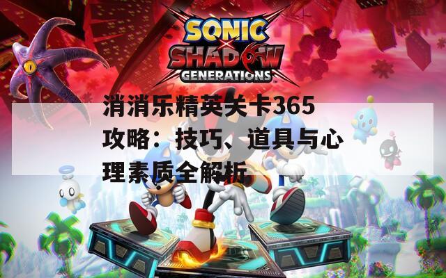 消消乐精英关卡365攻略：技巧、道具与心理素质全解析