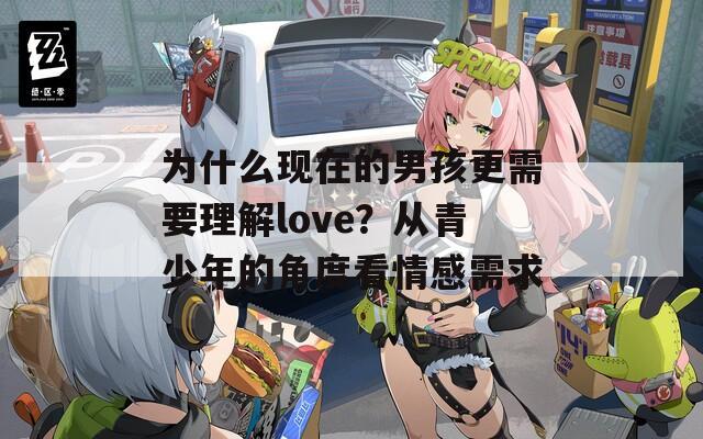 为什么现在的男孩更需要理解love？从青少年的角度看情感需求
