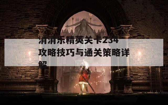 消消乐精英关卡234攻略技巧与通关策略详解