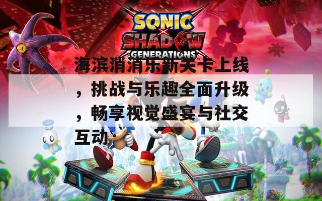海滨消消乐新关卡上线，挑战与乐趣全面升级，畅享视觉盛宴与社交互动