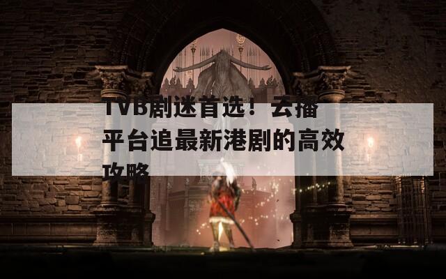 TVB剧迷首选！云播平台追最新港剧的高效攻略