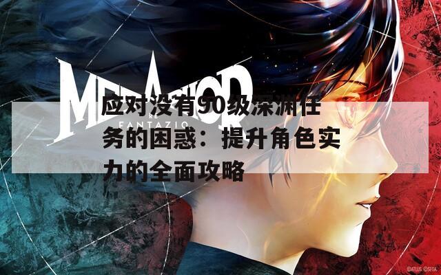 应对没有90级深渊任务的困惑：提升角色实力的全面攻略