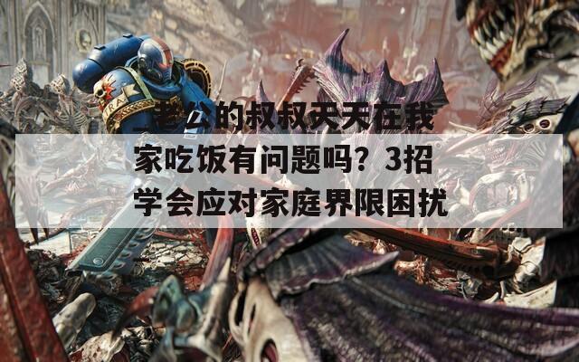 _老公的叔叔天天在我家吃饭有问题吗？3招学会应对家庭界限困扰_