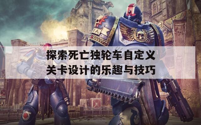 探索死亡独轮车自定义关卡设计的乐趣与技巧