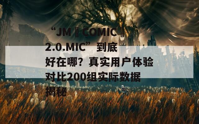 “JM COMIC 2.0.MIC”到底好在哪？真实用户体验对比200组实际数据揭秘