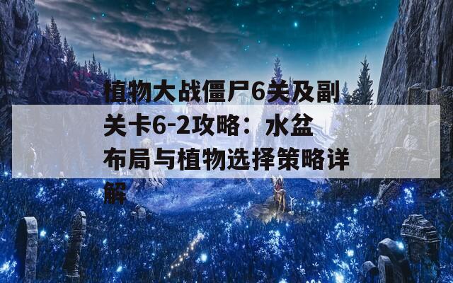 植物大战僵尸6关及副关卡6-2攻略：水盆布局与植物选择策略详解