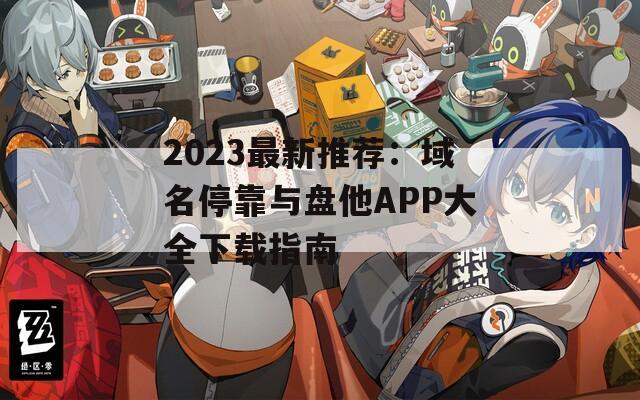 2023最新推荐：域名停靠与盘他APP大全下载指南