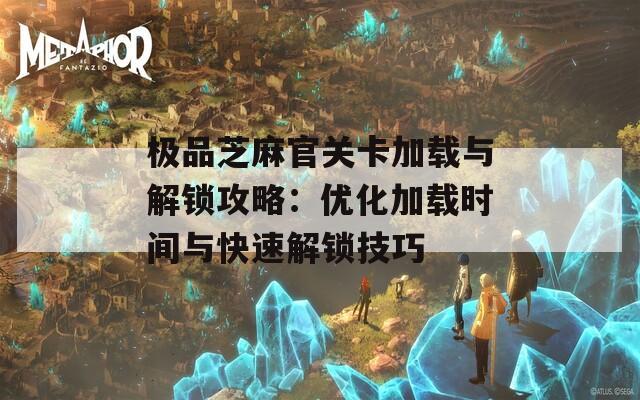 极品芝麻官关卡加载与解锁攻略：优化加载时间与快速解锁技巧