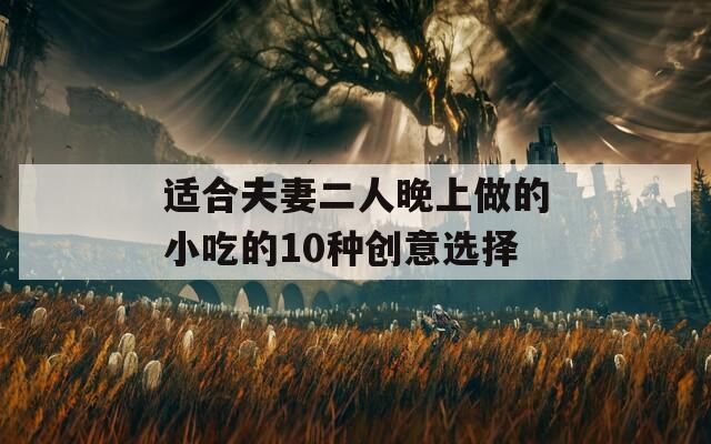 适合夫妻二人晚上做的小吃的10种创意选择