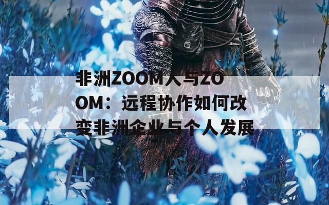 非洲ZOOM人与ZOOM：远程协作如何改变非洲企业与个人发展