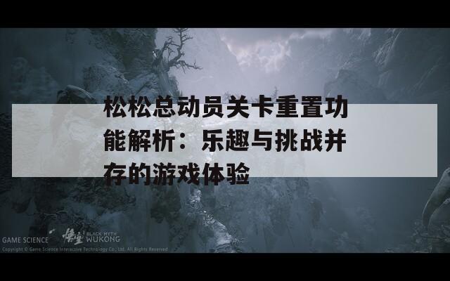 松松总动员关卡重置功能解析：乐趣与挑战并存的游戏体验