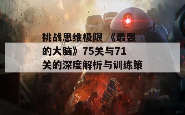 挑战思维极限 《最强的大脑》75关与71关的深度解析与训练策略