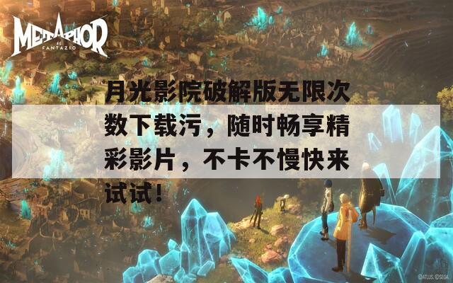 月光影院破解版无限次数下载污，随时畅享精彩影片，不卡不慢快来试试！