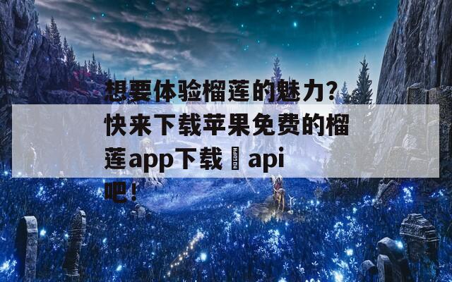 想要体验榴莲的魅力？快来下载苹果免费的榴莲app下载汅api吧！