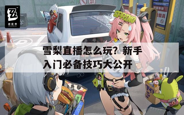雪梨直播怎么玩？新手入门必备技巧大公开
