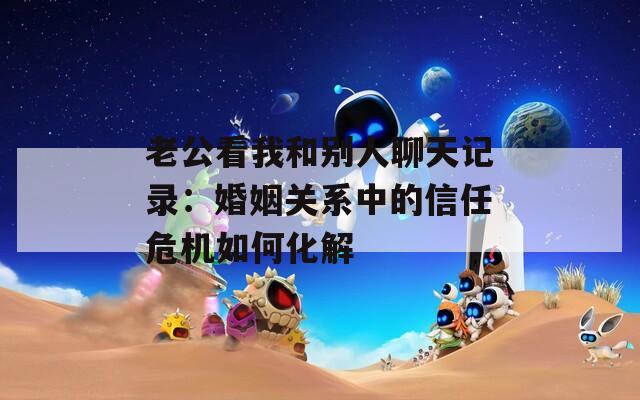 老公看我和别人聊天记录：婚姻关系中的信任危机如何化解