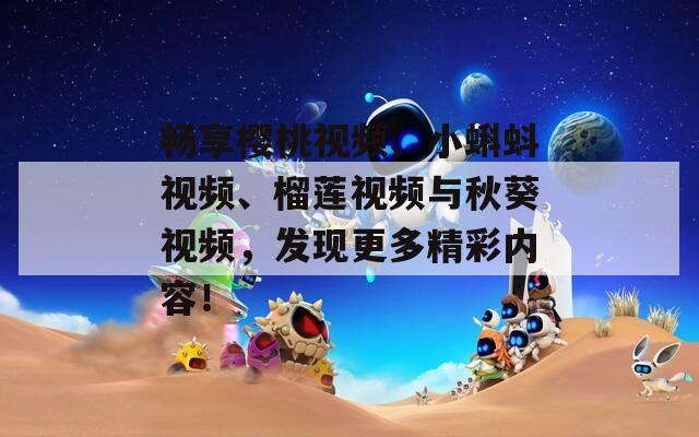 畅享樱桃视频、小蝌蚪视频、榴莲视频与秋葵视频，发现更多精彩内容！