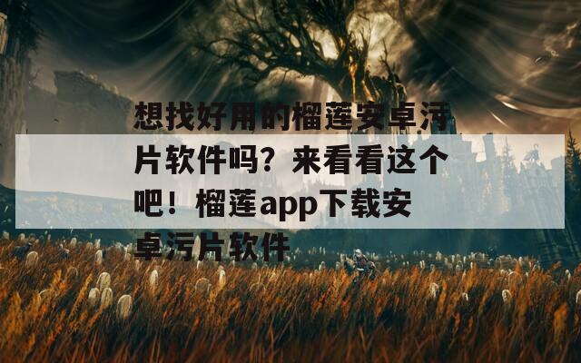 想找好用的榴莲安卓污片软件吗？来看看这个吧！榴莲app下载安卓污片软件