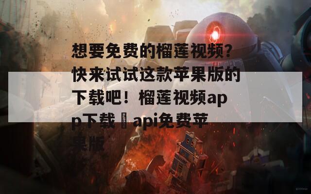 想要免费的榴莲视频？快来试试这款苹果版的下载吧！榴莲视频app下载汅api免费苹果版