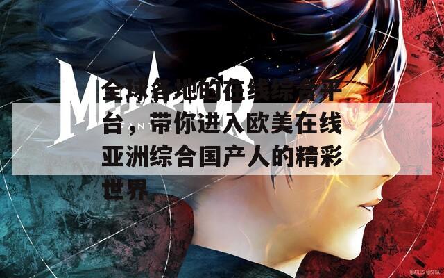 全球各地的在线综合平台，带你进入欧美在线亚洲综合国产人的精彩世界