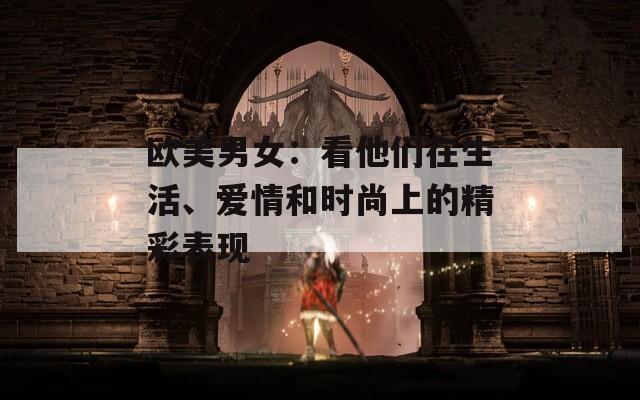 欧美男女：看他们在生活、爱情和时尚上的精彩表现