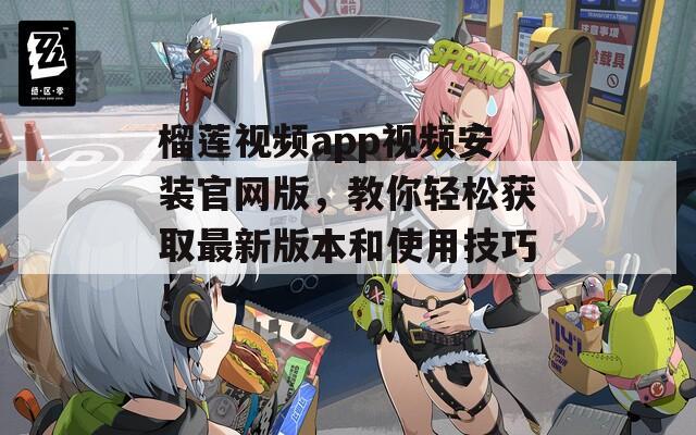 榴莲视频app视频安装官网版，教你轻松获取最新版本和使用技巧！