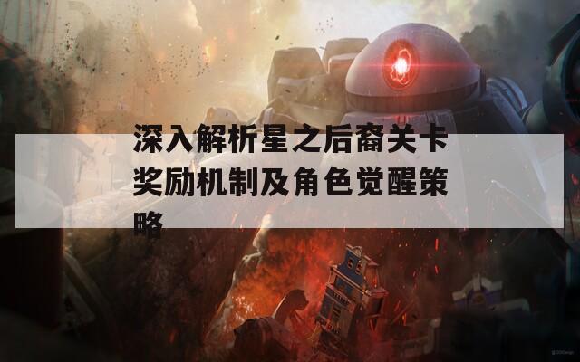 深入解析星之后裔关卡奖励机制及角色觉醒策略