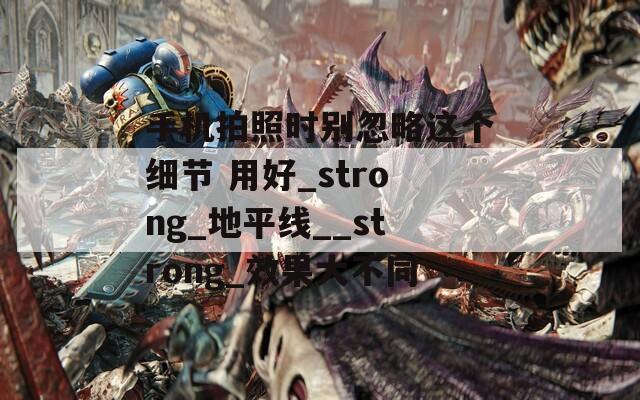 手机拍照时别忽略这个细节 用好_strong_地平线__strong_效果大不同