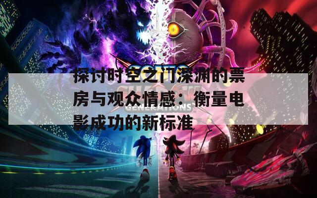 探讨时空之门深渊的票房与观众情感：衡量电影成功的新标准