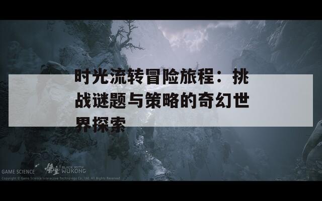 时光流转冒险旅程：挑战谜题与策略的奇幻世界探索