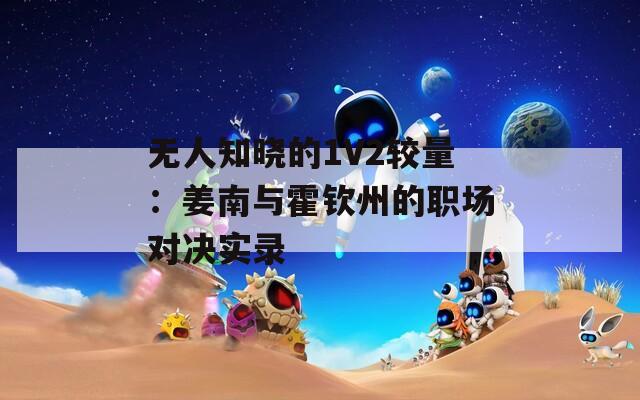 无人知晓的1V2较量：姜南与霍钦州的职场对决实录