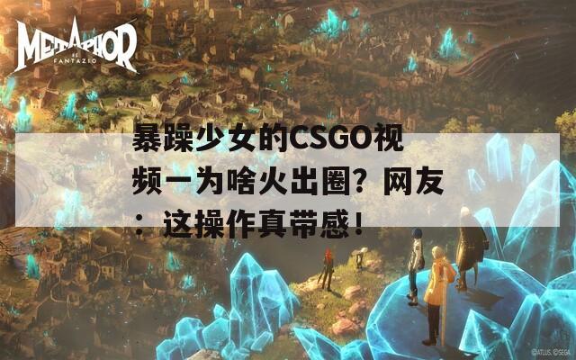 暴躁少女的CSGO视频一为啥火出圈？网友：这操作真带感！
