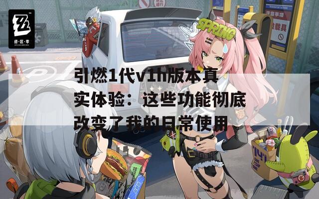 引燃1代v1h版本真实体验：这些功能彻底改变了我的日常使用