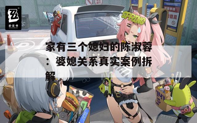 家有三个媳妇的陈淑蓉：婆媳关系真实案例拆解
