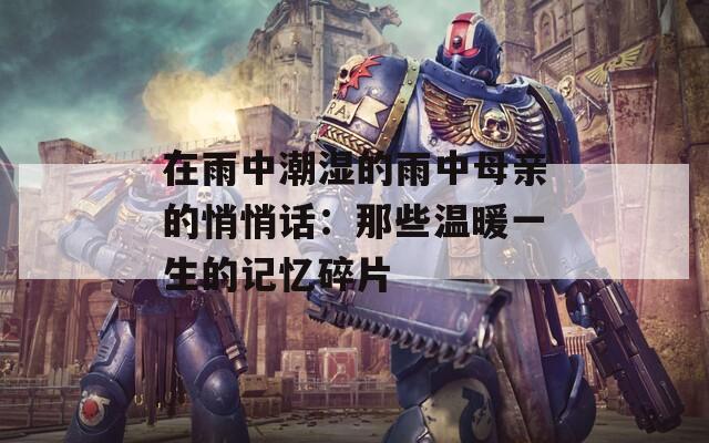 在雨中潮湿的雨中母亲的悄悄话：那些温暖一生的记忆碎片