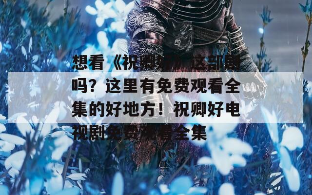 想看《祝卿好》这部剧吗？这里有免费观看全集的好地方！祝卿好电视剧免费观看全集