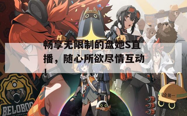 畅享无限制的盘她S直播，随心所欲尽情互动！