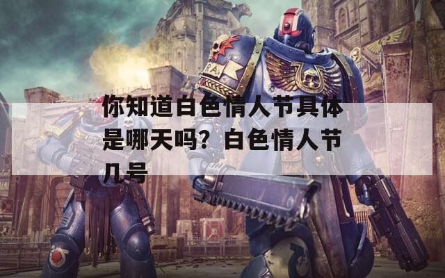 你知道白色情人节具体是哪天吗？白色情人节几号