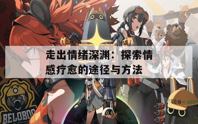 走出情绪深渊：探索情感疗愈的途径与方法