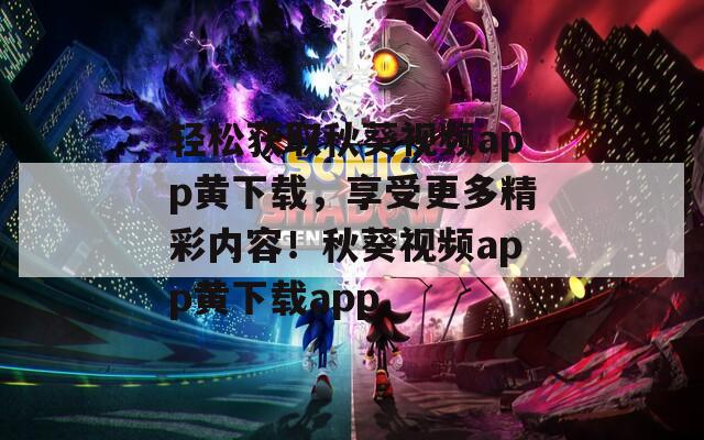轻松获取秋葵视频app黄下载，享受更多精彩内容！秋葵视频app黄下载app