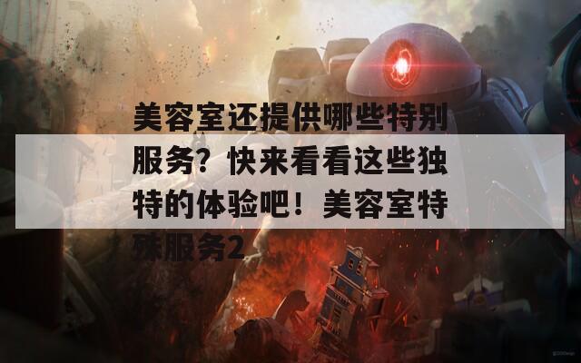 美容室还提供哪些特别服务？快来看看这些独特的体验吧！美容室特殊服务2