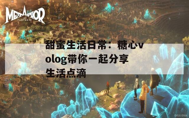 甜蜜生活日常：糖心volog带你一起分享生活点滴