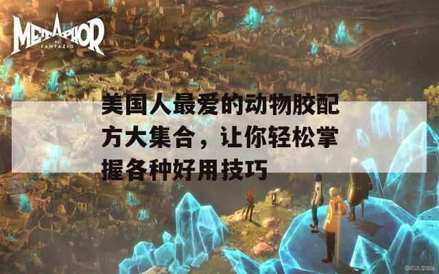美国人最爱的动物胶配方大集合，让你轻松掌握各种好用技巧