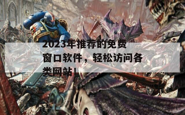 2023年推荐的免费窗口软件，轻松访问各类网站！