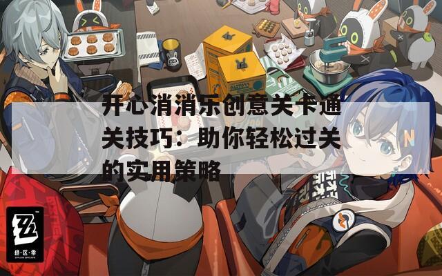 开心消消乐创意关卡通关技巧：助你轻松过关的实用策略